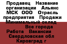 Продавец › Название организации ­ Альянс-МСК, ООО › Отрасль предприятия ­ Продажи › Минимальный оклад ­ 25 000 - Все города Работа » Вакансии   . Свердловская обл.,Кировград г.